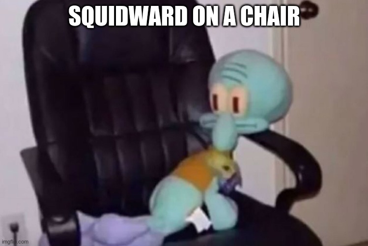 SQUIDWARD ON A CHAIR | made w/ Imgflip meme maker