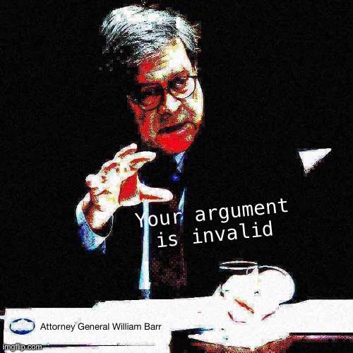 When their argument is this | Your argument is invalid; Attorney General William Barr | image tagged in bill barr hand deep-fried 1 | made w/ Imgflip meme maker