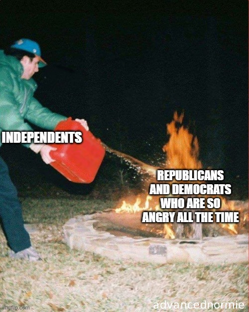 pouring gas on fire | INDEPENDENTS REPUBLICANS AND DEMOCRATS WHO ARE SO ANGRY ALL THE TIME | image tagged in pouring gas on fire | made w/ Imgflip meme maker
