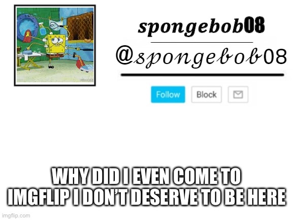 spongebob announcement template | WHY DID I EVEN COME TO IMGFLIP I DON’T DESERVE TO BE HERE | image tagged in spongebob announcement template | made w/ Imgflip meme maker