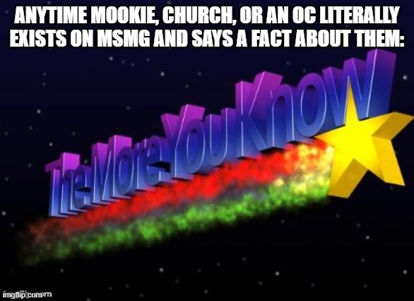 the less I know! | ANYTIME MOOKIE, CHURCH, OR AN OC LITERALLY EXISTS ON MSMG AND SAYS A FACT ABOUT THEM: | image tagged in the more you know | made w/ Imgflip meme maker