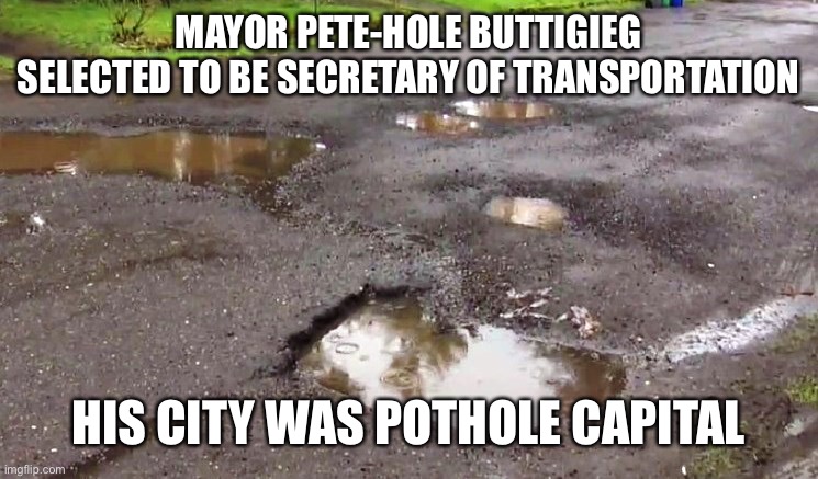 Dig deeper - there is more to the story | MAYOR PETE-HOLE BUTTIGIEG
SELECTED TO BE SECRETARY OF TRANSPORTATION; HIS CITY WAS POTHOLE CAPITAL | image tagged in pot holes,buttigieg,his road paved,sec of transportation | made w/ Imgflip meme maker