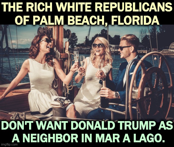 They have formally complained to the town. Who could blame them? | THE RICH WHITE REPUBLICANS OF PALM BEACH, FLORIDA; DON'T WANT DONALD TRUMP AS
 A NEIGHBOR IN MAR A LAGO. | image tagged in trump,bad,neighbors | made w/ Imgflip meme maker