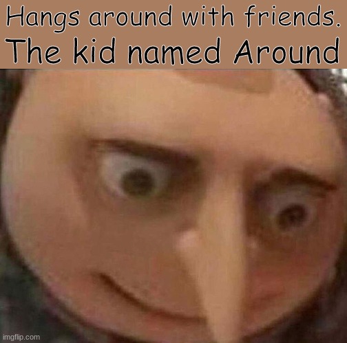 huh? | Hangs around with friends. The kid named Around | image tagged in gru meme | made w/ Imgflip meme maker