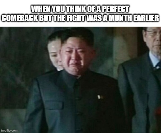 Kim Jong Un Sad |  WHEN YOU THINK OF A PERFECT COMEBACK BUT THE FIGHT WAS A MONTH EARLIER | image tagged in memes,kim jong un sad | made w/ Imgflip meme maker