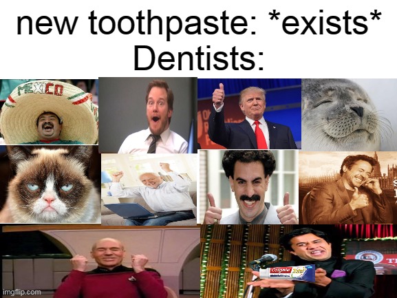 9 out of 10 dentists recommended this meme | new toothpaste: *exists*
Dentists: | image tagged in blank white template,satisfied,dentist,happy,not happy,toothpaste | made w/ Imgflip meme maker