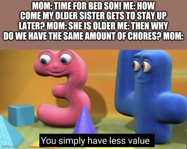 This is so annoying! | MOM: TIME FOR BED SON! ME: HOW COME MY OLDER SISTER GETS TO STAY UP LATER? MOM: SHE IS OLDER ME: THEN WHY DO WE HAVE THE SAME AMOUNT OF CHORES? MOM: | image tagged in you simply have less value | made w/ Imgflip meme maker