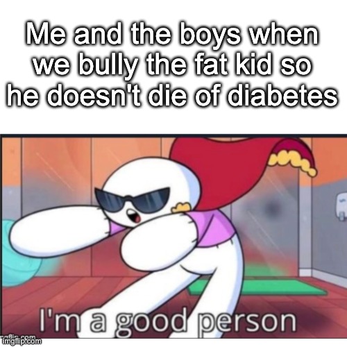 I'm a good person | Me and the boys when we bully the fat kid so he doesn't die of diabetes | image tagged in good,person,diabetes | made w/ Imgflip meme maker
