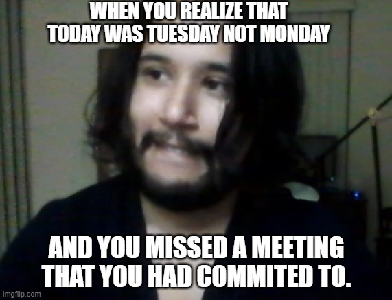 I literally fully believed that today was Monday... | WHEN YOU REALIZE THAT TODAY WAS TUESDAY NOT MONDAY; AND YOU MISSED A MEETING THAT YOU HAD COMMITED TO. | image tagged in and you just sit there like | made w/ Imgflip meme maker