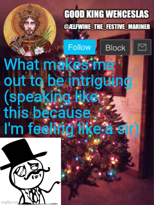 Good_King_Wenceslas announcement | What makes me out to be intriguing (speaking like this because I'm feeling like a sir) | image tagged in good_king_wenceslas announcement | made w/ Imgflip meme maker