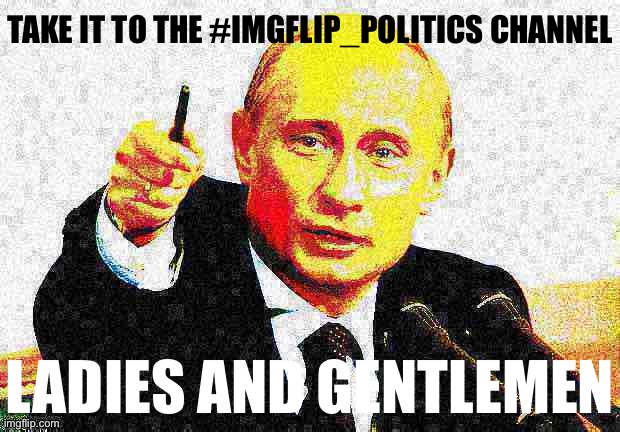 Good guy Putin deep-fried 1 | TAKE IT TO THE #IMGFLIP_POLITICS CHANNEL; LADIES AND GENTLEMEN | image tagged in good guy putin deep-fried 1,good guy putin,putin,vladimir putin,deep fried,deep fried hell | made w/ Imgflip meme maker