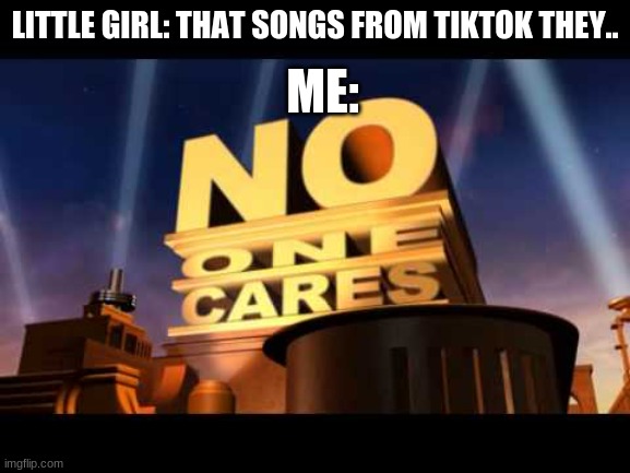 true doe | ME:; LITTLE GIRL: THAT SONGS FROM TIKTOK THEY.. | image tagged in no one cares | made w/ Imgflip meme maker