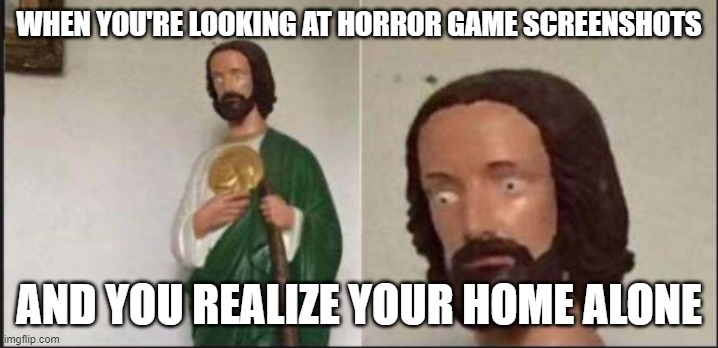 its the scariest feeling in the world... | WHEN YOU'RE LOOKING AT HORROR GAME SCREENSHOTS; AND YOU REALIZE YOUR HOME ALONE | image tagged in wide eyed jesus,horror,screenshot | made w/ Imgflip meme maker