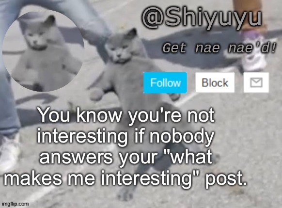 . | You know you're not interesting if nobody answers your "what makes me interesting" post. | image tagged in wat you want i'm doing a fucking nae nae | made w/ Imgflip meme maker