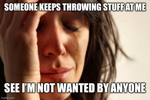 First World Problems Meme | SOMEONE KEEPS THROWING STUFF AT ME; SEE I’M NOT WANTED BY ANYONE | image tagged in memes,first world problems | made w/ Imgflip meme maker