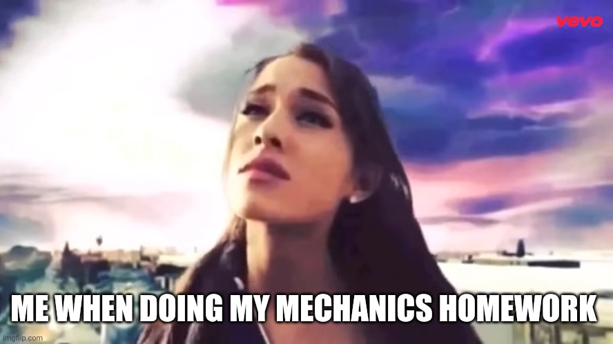 Me Doing Confusing Homework | ME WHEN DOING MY MECHANICS HOMEWORK | image tagged in ariana grande,applied mechanics,homework | made w/ Imgflip meme maker