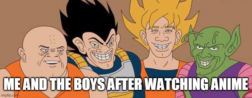 Me And The Boys | ME AND THE BOYS AFTER WATCHING ANIME | image tagged in memes,anime,dragon ball z,me and the boys | made w/ Imgflip meme maker