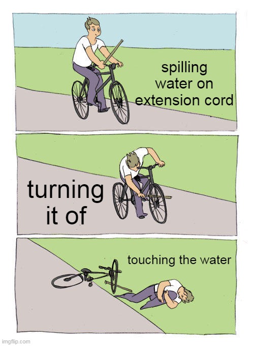 e | spilling water on extension cord; turning it of; touching the water | image tagged in memes,bike fall | made w/ Imgflip meme maker