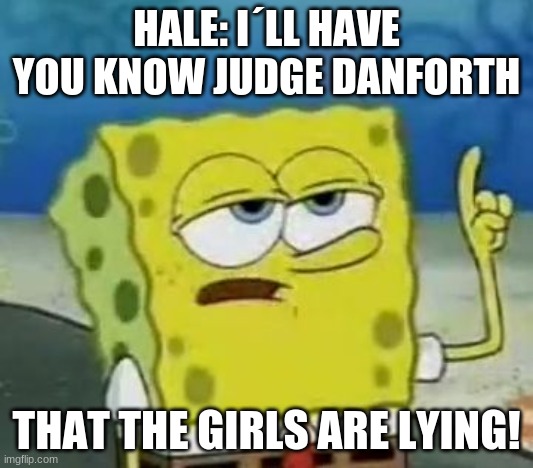 I'll Have You Know Spongebob Meme | HALE: I´LL HAVE YOU KNOW JUDGE DANFORTH; THAT THE GIRLS ARE LYING! | image tagged in memes,i'll have you know spongebob | made w/ Imgflip meme maker