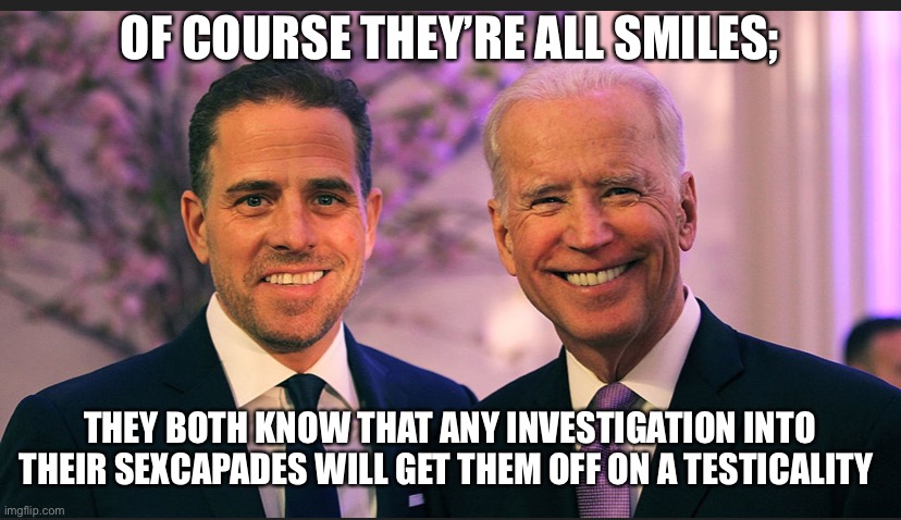 The Bidens | OF COURSE THEY’RE ALL SMILES;; THEY BOTH KNOW THAT ANY INVESTIGATION INTO THEIR SEXCAPADES WILL GET THEM OFF ON A TESTICALITY | image tagged in like father like son | made w/ Imgflip meme maker
