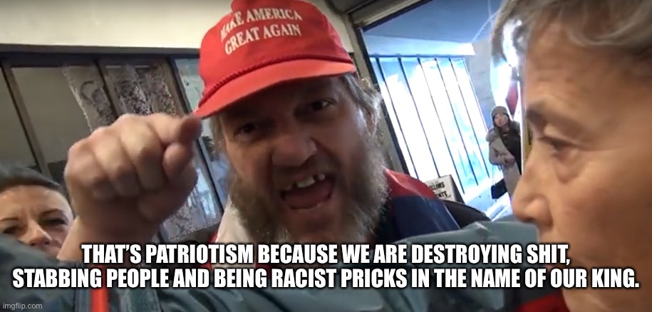 Angry Trumper | THAT’S PATRIOTISM BECAUSE WE ARE DESTROYING SHIT, STABBING PEOPLE AND BEING RACIST PRICKS IN THE NAME OF OUR KING. | image tagged in angry trumper | made w/ Imgflip meme maker