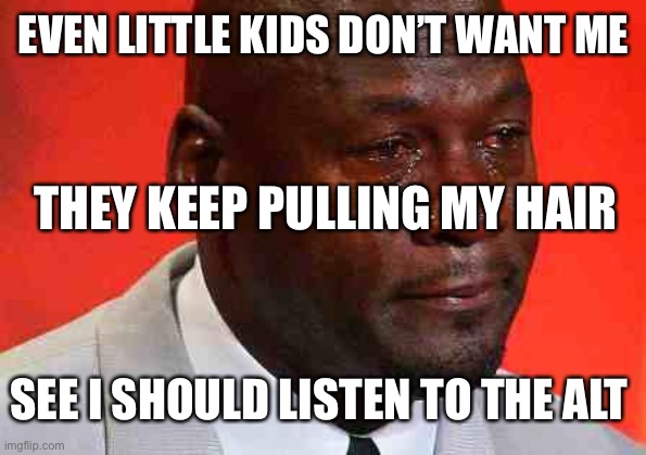 crying michael jordan | EVEN LITTLE KIDS DON’T WANT ME; THEY KEEP PULLING MY HAIR; SEE I SHOULD LISTEN TO THE ALT | image tagged in crying michael jordan | made w/ Imgflip meme maker