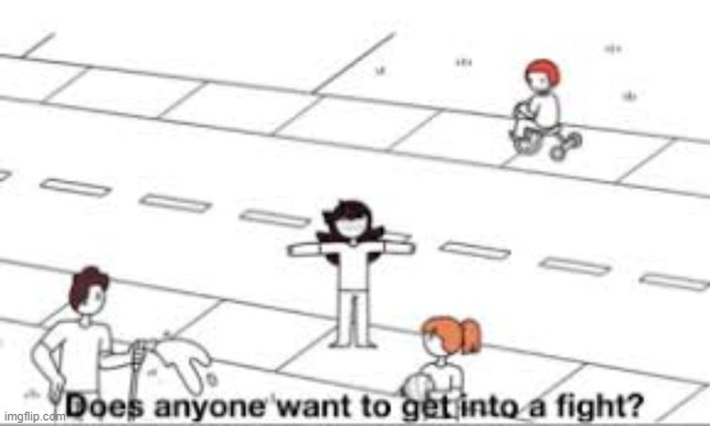 idk I'm bored | image tagged in does anyone want to get into a fight | made w/ Imgflip meme maker