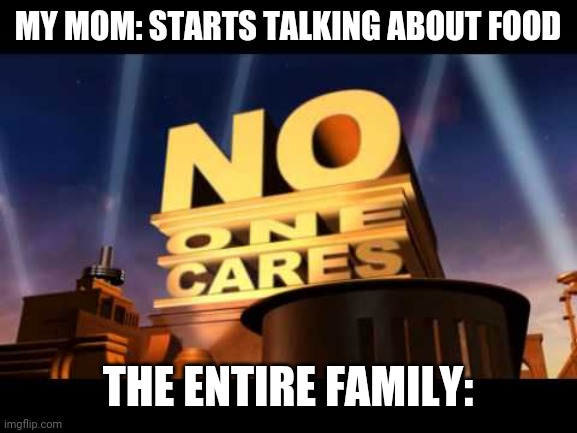 My family is like this | MY MOM: STARTS TALKING ABOUT FOOD; THE ENTIRE FAMILY: | image tagged in no one cares | made w/ Imgflip meme maker
