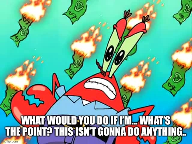 What’s the point of these “what would you do if I’m” trends anyway? | WHAT WOULD YOU DO IF I’M... WHAT’S THE POINT? THIS ISN’T GONNA DO ANYTHING.. | image tagged in pissed off mr krabs | made w/ Imgflip meme maker