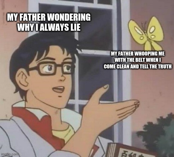 Is This A Pigeon Meme | MY FATHER WONDERING WHY I ALWAYS LIE; MY FATHER WHOOPING ME WITH THE BELT WHEN I COME CLEAN AND TELL THE TRUTH | image tagged in memes,is this a pigeon | made w/ Imgflip meme maker