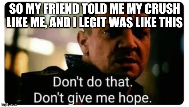 don't give me hope | SO MY FRIEND TOLD ME MY CRUSH LIKE ME, AND I LEGIT WAS LIKE THIS | image tagged in don't give me hope | made w/ Imgflip meme maker