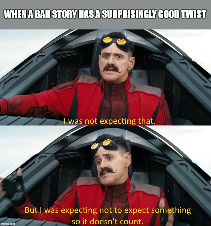Eggman: "I was not expecting that" | WHEN A BAD STORY HAS A SURPRISINGLY GOOD TWIST | image tagged in eggman i was not expecting that | made w/ Imgflip meme maker