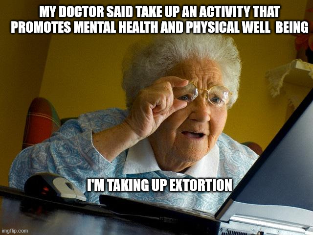 Grandma Finds The Internet | MY DOCTOR SAID TAKE UP AN ACTIVITY THAT PROMOTES MENTAL HEALTH AND PHYSICAL WELL  BEING; I'M TAKING UP EXTORTION | image tagged in memes,grandma finds the internet | made w/ Imgflip meme maker