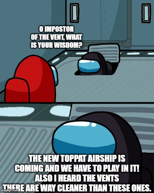 Why do I keep making memes about the upcoming Airship map? | O IMPOSTOR OF THE VENT, WHAT IS YOUR WISDOM? THE NEW TOPPAT AIRSHIP IS COMING AND WE HAVE TO PLAY IN IT!
ALSO I HEARD THE VENTS THERE ARE WAY CLEANER THAN THESE ONES. | image tagged in impostor of the vent,memes,among us | made w/ Imgflip meme maker