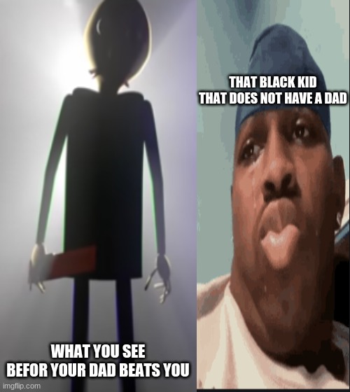 Dad be like | THAT BLACK KID THAT DOES NOT HAVE A DAD; WHAT YOU SEE BEFOR YOUR DAD BEATS YOU | image tagged in dad joke | made w/ Imgflip meme maker