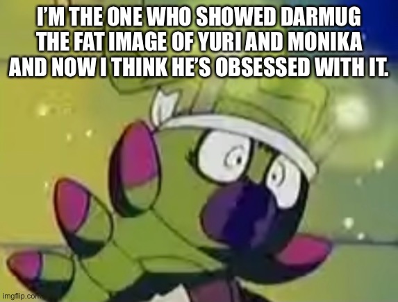 What have I done, WHAT HAVE I DONE!? | I’M THE ONE WHO SHOWED DARMUG THE FAT IMAGE OF YURI AND MONIKA AND NOW I THINK HE’S OBSESSED WITH IT. | made w/ Imgflip meme maker