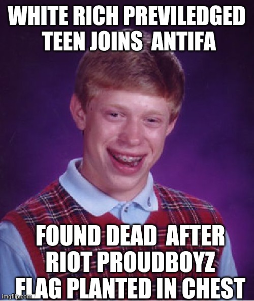 Bad Luck Brian | WHITE RICH PREVILEDGED  TEEN JOINS  ANTIFA; FOUND DEAD  AFTER RIOT PROUDBOYZ FLAG PLANTED IN CHEST | image tagged in memes,bad luck brian | made w/ Imgflip meme maker