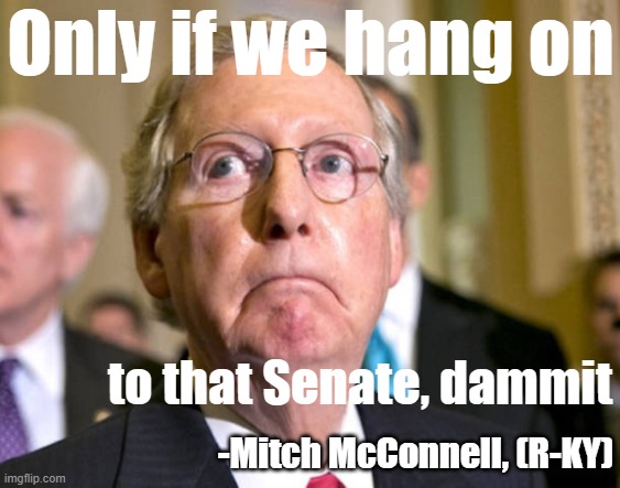 Georgia don't do it | Only if we hang on; to that Senate, dammit; -Mitch McConnell, (R-KY) | image tagged in mitch mcconnell,senate,i am the senate,election 2020,2020 elections,republican party | made w/ Imgflip meme maker