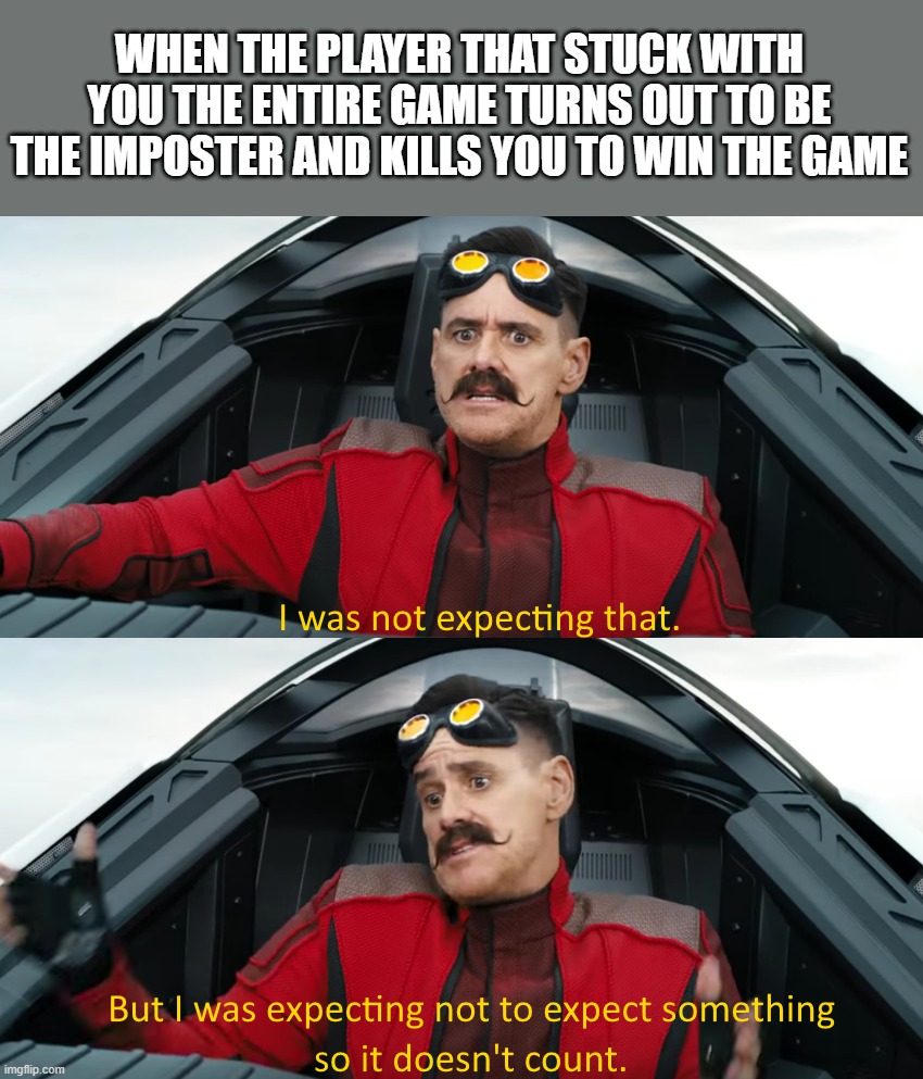 Eggman: "I was not expecting that" | WHEN THE PLAYER THAT STUCK WITH YOU THE ENTIRE GAME TURNS OUT TO BE THE IMPOSTER AND KILLS YOU TO WIN THE GAME | image tagged in eggman i was not expecting that | made w/ Imgflip meme maker