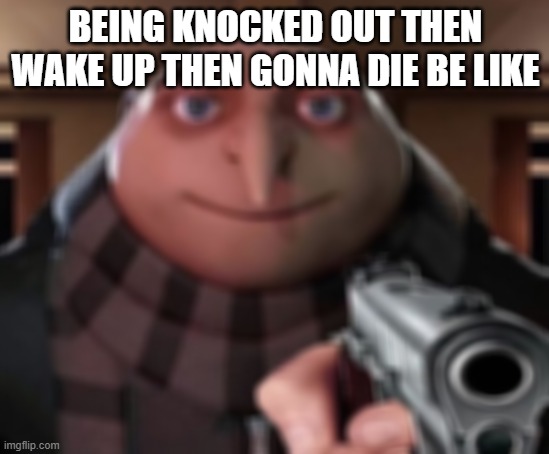 Gru Gun | BEING KNOCKED OUT THEN WAKE UP THEN GONNA DIE BE LIKE | image tagged in gru gun | made w/ Imgflip meme maker