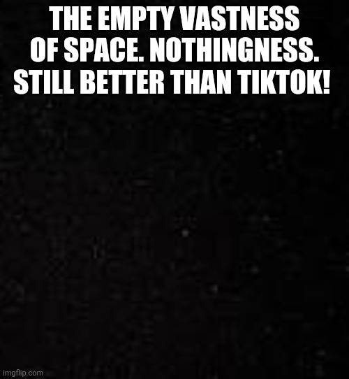 THE EMPTY VASTNESS OF SPACE. NOTHINGNESS. STILL BETTER THAN TIKTOK! | made w/ Imgflip meme maker