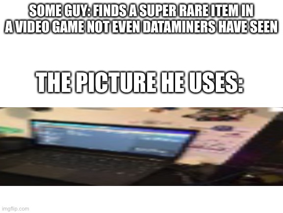 W H Y | SOME GUY: FINDS A SUPER RARE ITEM IN A VIDEO GAME NOT EVEN DATAMINERS HAVE SEEN; THE PICTURE HE USES: | image tagged in memes,annoying | made w/ Imgflip meme maker