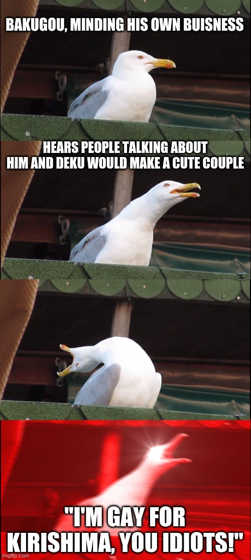 Inhaling Seagull | BAKUGOU, MINDING HIS OWN BUISNESS; HEARS PEOPLE TALKING ABOUT HIM AND DEKU WOULD MAKE A CUTE COUPLE; "I'M GAY FOR KIRISHIMA, YOU IDIOTS!" | image tagged in memes,inhaling seagull | made w/ Imgflip meme maker