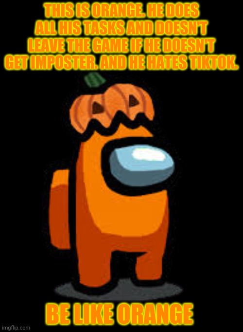 Orange crewmate | THIS IS ORANGE. HE DOES ALL HIS TASKS AND DOESN'T LEAVE THE GAME IF HE DOESN'T GET IMPOSTER. AND HE HATES TIKTOK. BE LIKE ORANGE | image tagged in orange crewmate with pumpkin hat,good,crewmate,does tasks | made w/ Imgflip meme maker