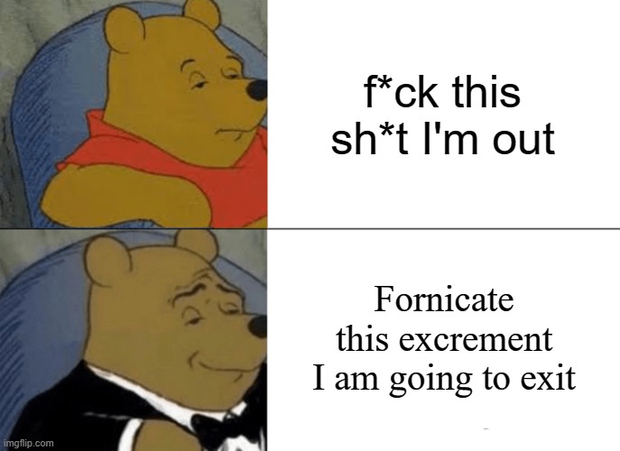 Tuxedo Winnie The Pooh | f*ck this sh*t I'm out; Fornicate this excrement I am going to exit | image tagged in memes,tuxedo winnie the pooh,fck this sht im out | made w/ Imgflip meme maker