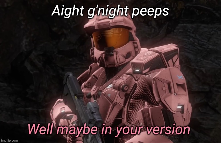 Well maybe in your version | Aight g'night peeps | image tagged in well maybe in your version | made w/ Imgflip meme maker