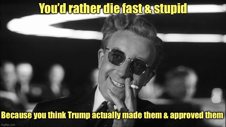 Doctor Strangelove says... | You’d rather die fast & stupid Because you think Trump actually made them & approved them | image tagged in doctor strangelove says | made w/ Imgflip meme maker