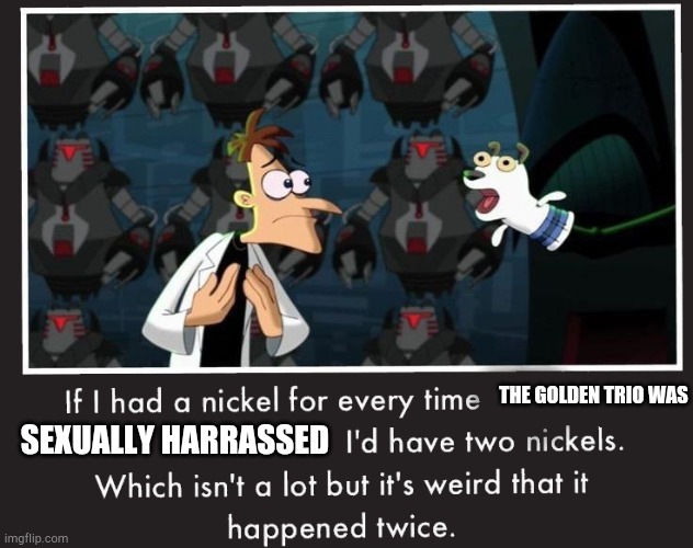 Doof If I had a Nickel | THE GOLDEN TRIO WAS SEXUALLY HARRASSED | image tagged in doof if i had a nickel | made w/ Imgflip meme maker