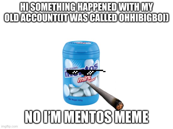 Mentos boi | HI SOMETHING HAPPENED WITH MY OLD ACCOUNT(IT WAS CALLED OHHIBIGBOI); NO I’M MENTOS MEME | image tagged in blank white template | made w/ Imgflip meme maker