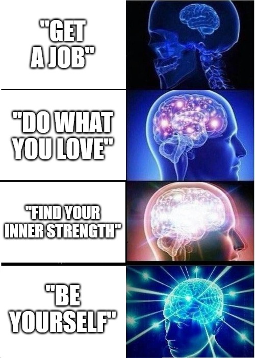 Expanding Brain | "GET A JOB"; "DO WHAT YOU LOVE"; "FIND YOUR INNER STRENGTH"; "BE YOURSELF" | image tagged in memes,expanding brain | made w/ Imgflip meme maker